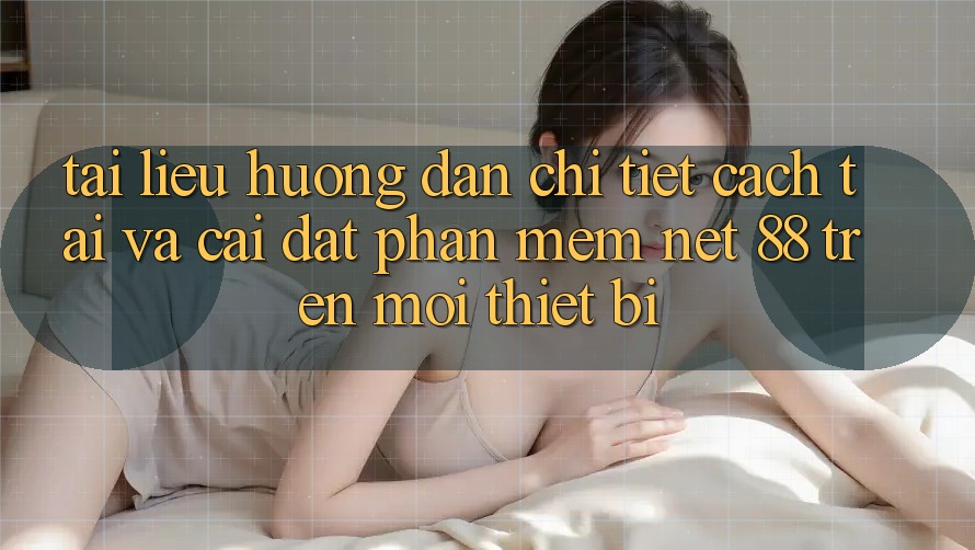 Tài liệu hướng dẫn chi tiết cách tải và cài đặt Phần mềm Net 88 trên mọi thiết bị