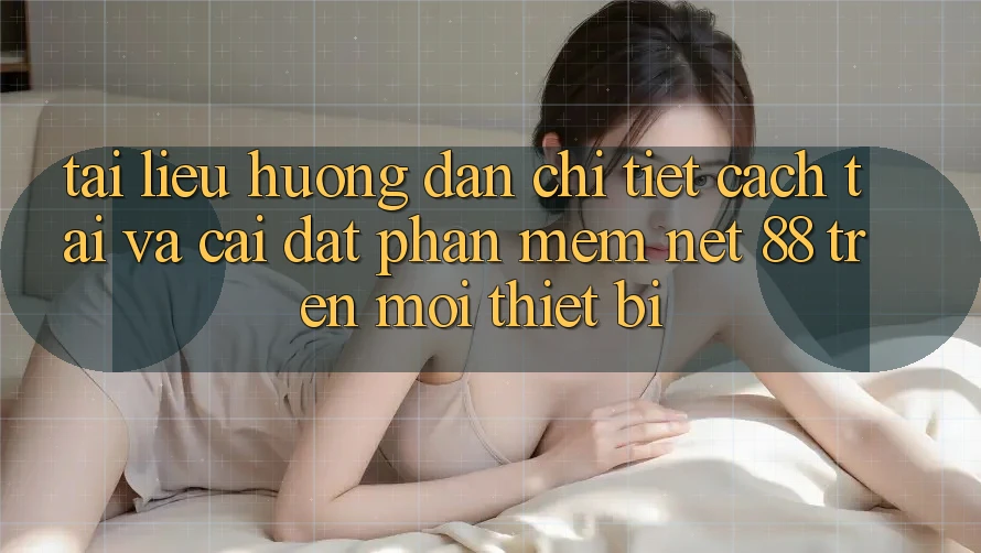 Tài liệu hướng dẫn chi tiết cách tải và cài đặt Phần mềm Net 88 trên mọi thiết bị