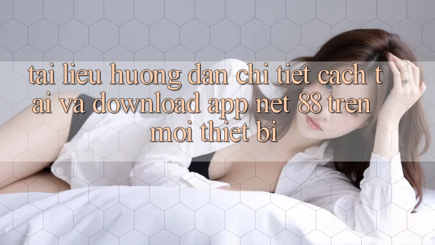Tài liệu hướng dẫn chi tiết cách tải và download App Net 88 trên mọi thiết bị