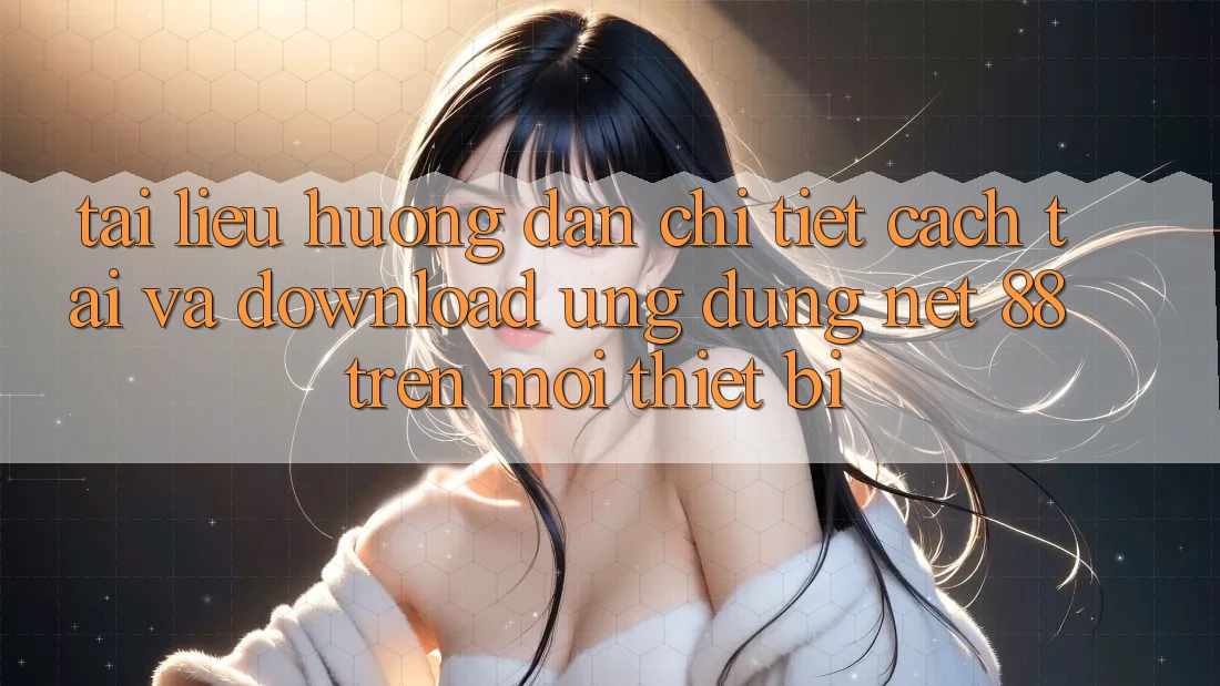 Tài liệu hướng dẫn chi tiết cách tải và download Ứng dụng Net 88 trên mọi thiết bị