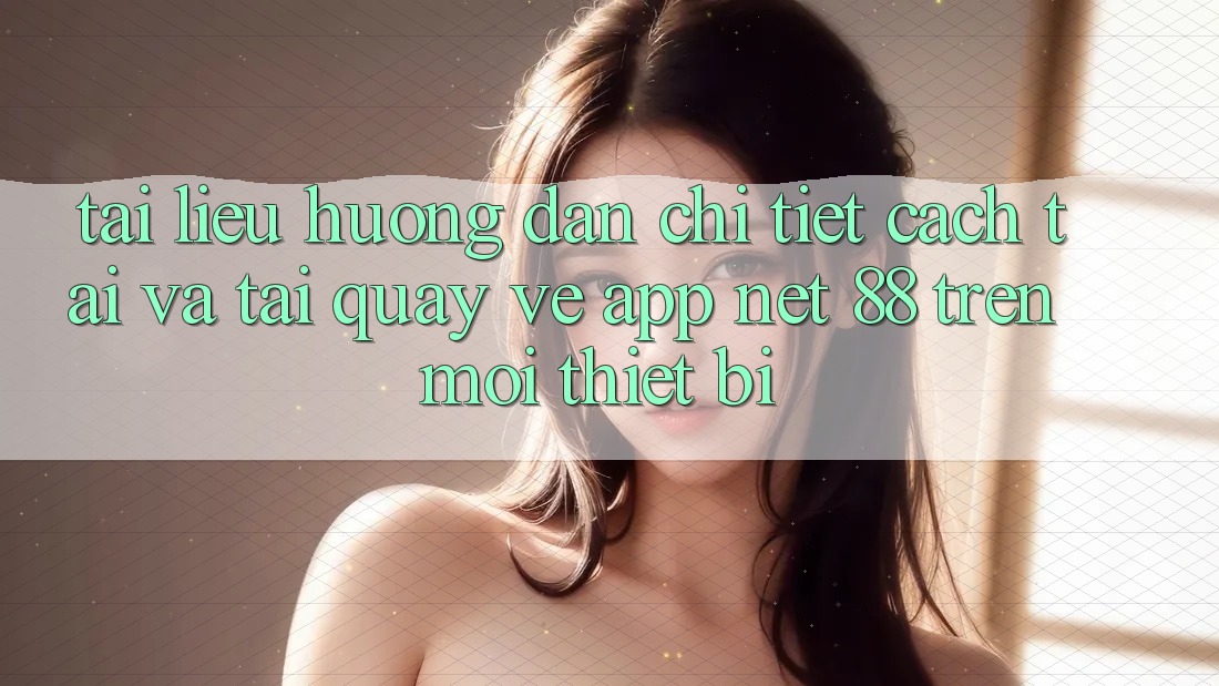 Tài liệu hướng dẫn chi tiết cách tải và tải quay về App Net 88 trên mọi thiết bị