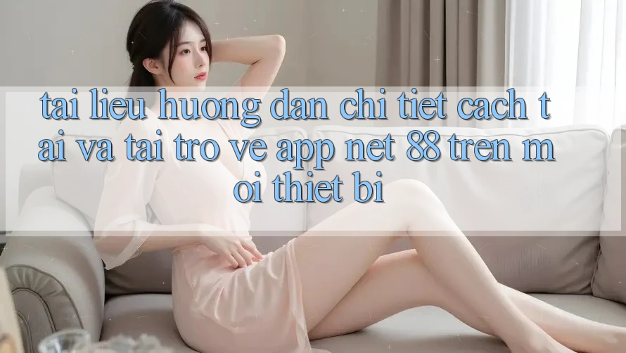 Tài liệu hướng dẫn chi tiết cách tải và tải trở về App Net 88 trên mọi thiết bị