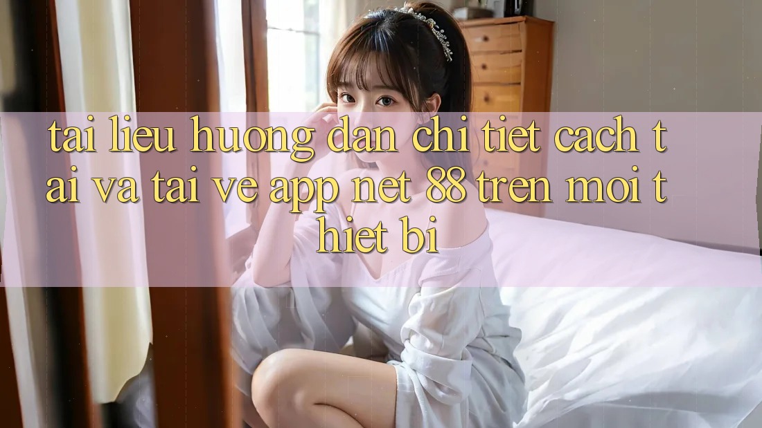 Tài liệu hướng dẫn chi tiết cách tải và tải về App Net 88 trên mọi thiết bị