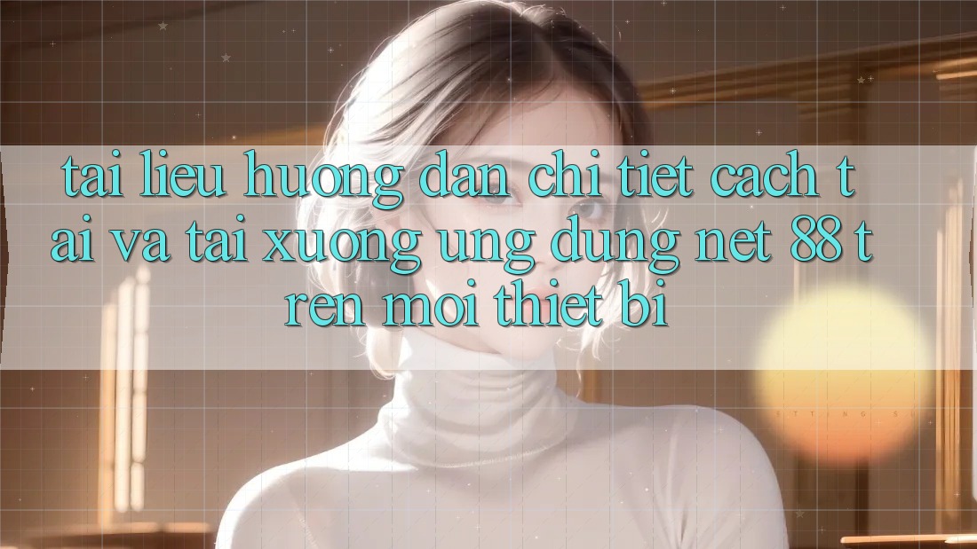 Tài liệu hướng dẫn chi tiết cách tải và tải xuống Ứng dụng Net 88 trên mọi thiết bị