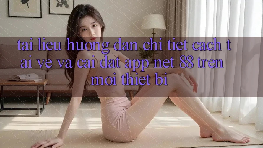 Tài liệu hướng dẫn chi tiết cách tải về và cài đặt App Net 88 trên mọi thiết bị