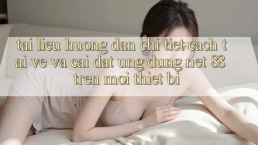 Tài liệu hướng dẫn chi tiết cách tải về và cài đặt Ứng dụng Net 88 trên mọi thiết bị