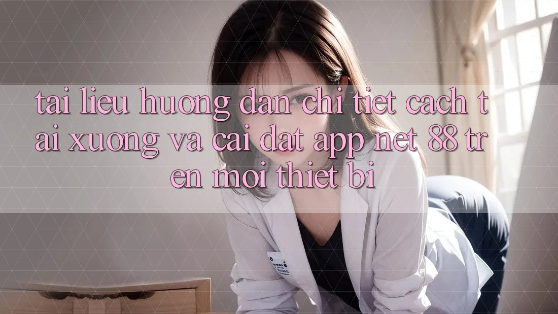 Tài liệu hướng dẫn chi tiết cách tải xuống và cài đặt App Net 88 trên mọi thiết bị
