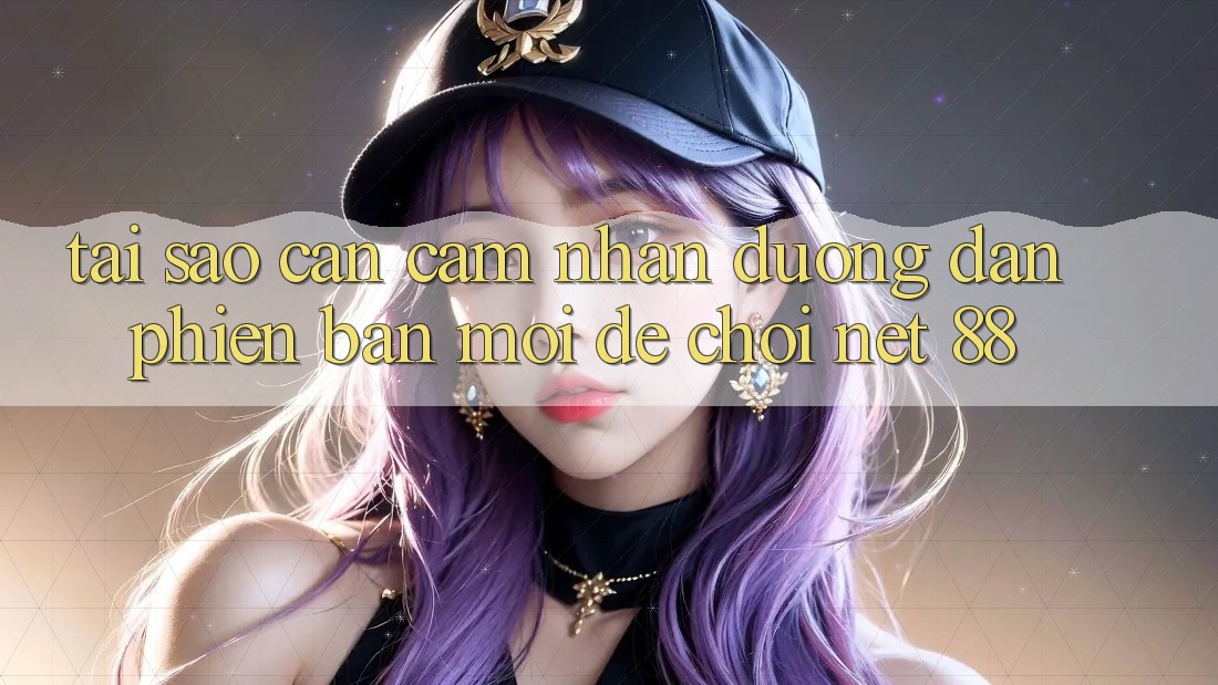 Tại sao cần cảm nhận đường dẫn phiên bản mới để chơi Net 88?