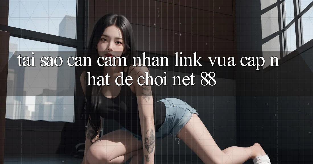Tại sao cần cảm nhận link vừa cập nhật để chơi Net 88?