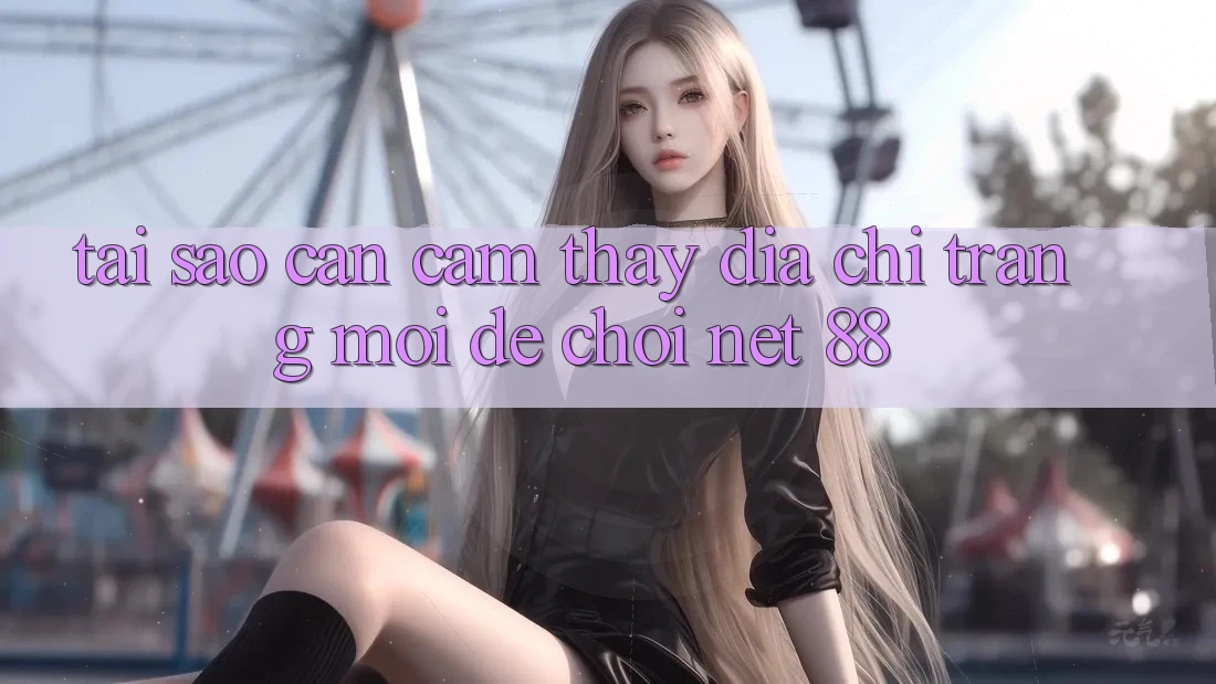 Tại sao cần cảm thấy địa chỉ trang mới để chơi Net 88?