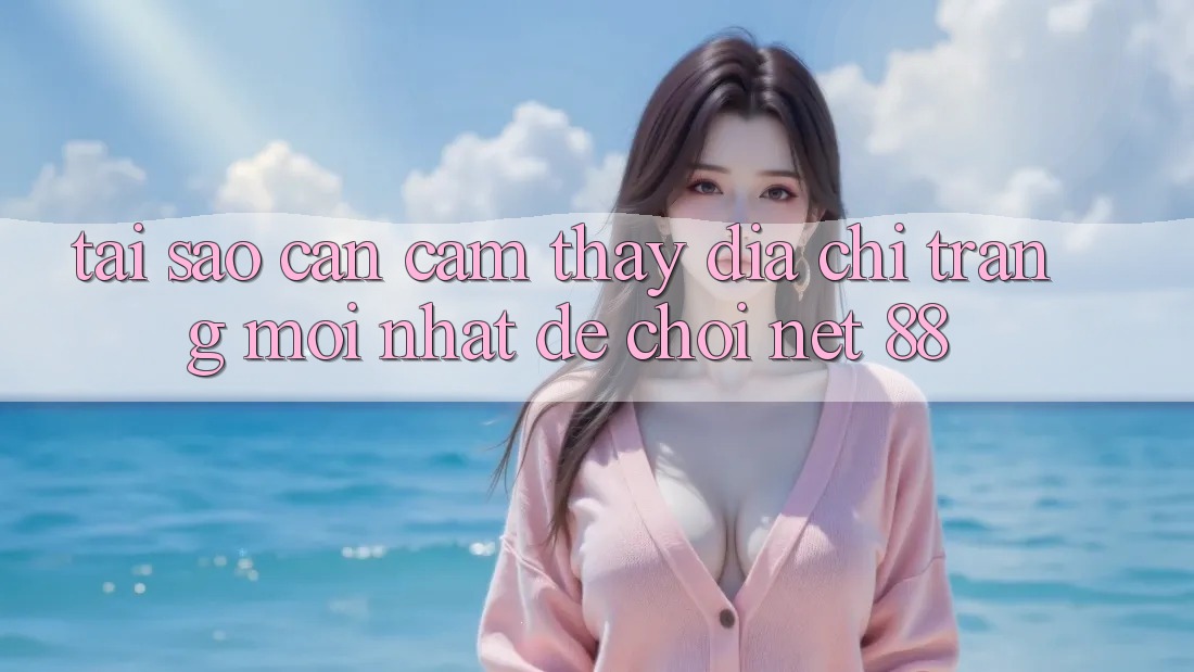 Tại sao cần cảm thấy địa chỉ trang mới nhất để chơi Net 88?
