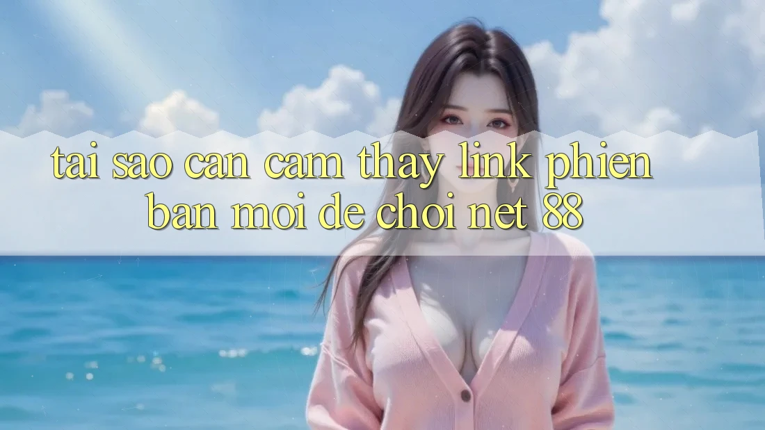 Tại sao cần cảm thấy link phiên bản mới để chơi Net 88?