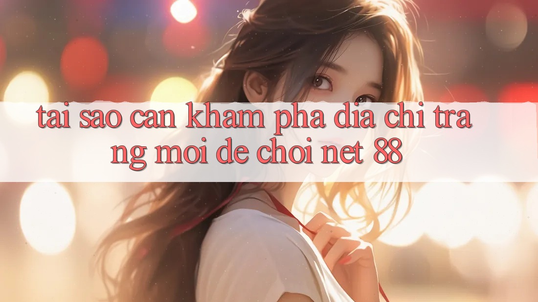 Tại sao cần khám phá địa chỉ trang mới để chơi Net 88?