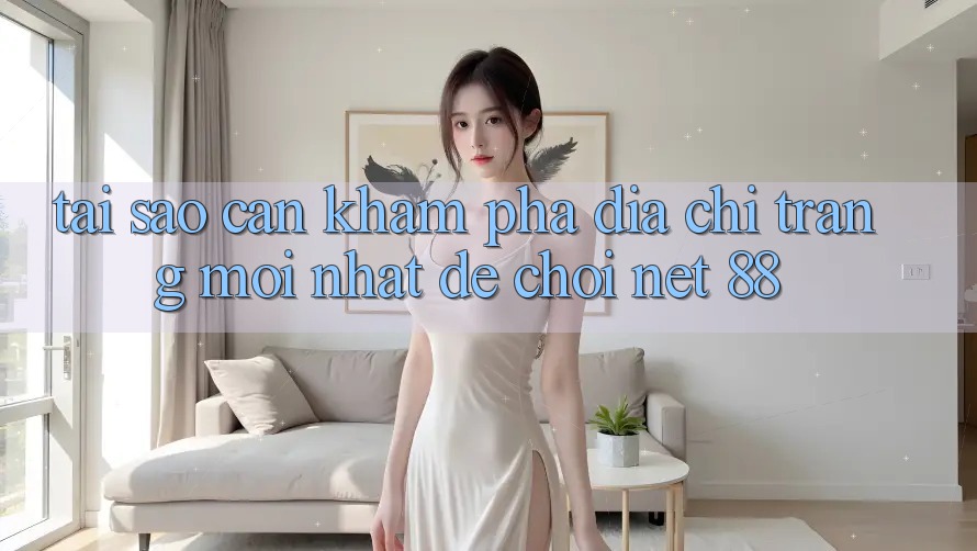 Tại sao cần khám phá địa chỉ trang mới nhất để chơi Net 88?
