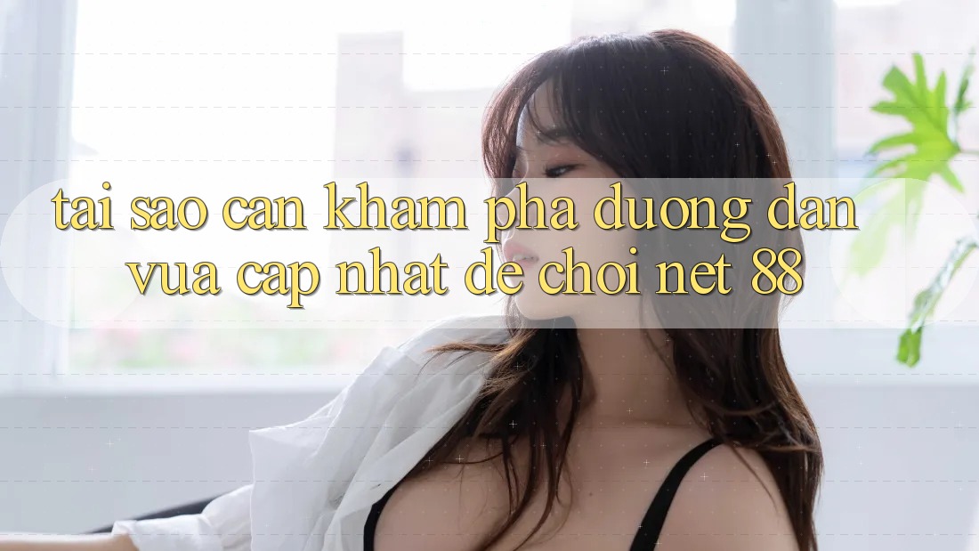 Tại sao cần khám phá đường dẫn vừa cập nhật để chơi Net 88?