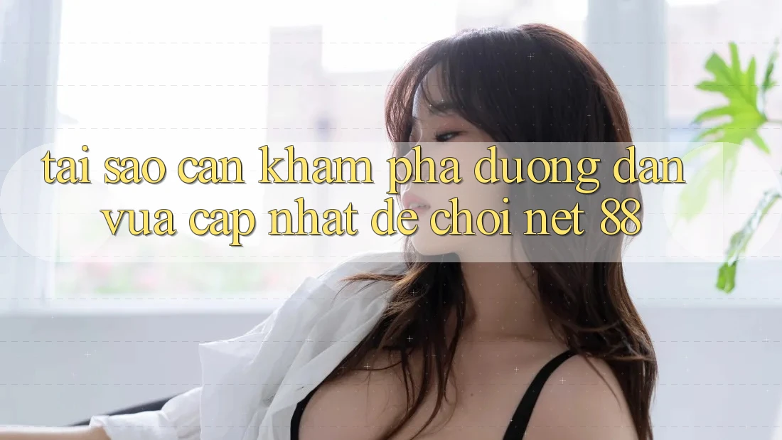 Tại sao cần khám phá đường dẫn vừa cập nhật để chơi Net 88?
