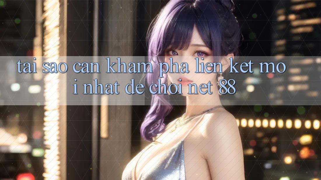 Tại sao cần khám phá liên kết mới nhất để chơi Net 88?