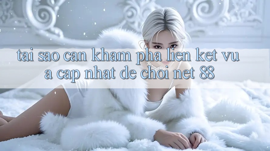 Tại sao cần khám phá liên kết vừa cập nhật để chơi Net 88?