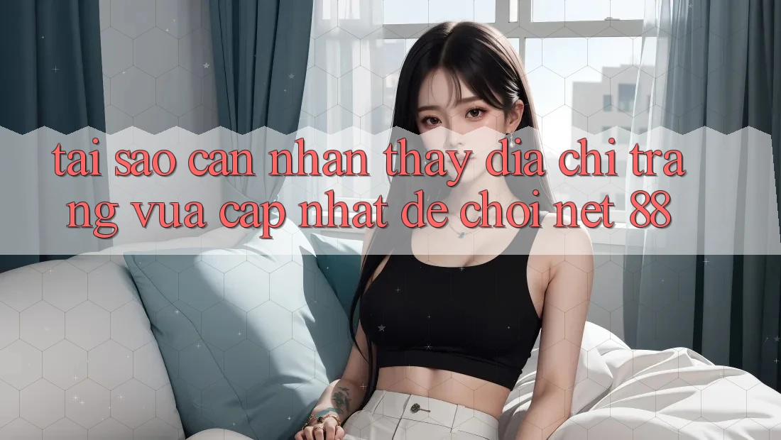 Tại sao cần nhận thấy địa chỉ trang vừa cập nhật để chơi Net 88?