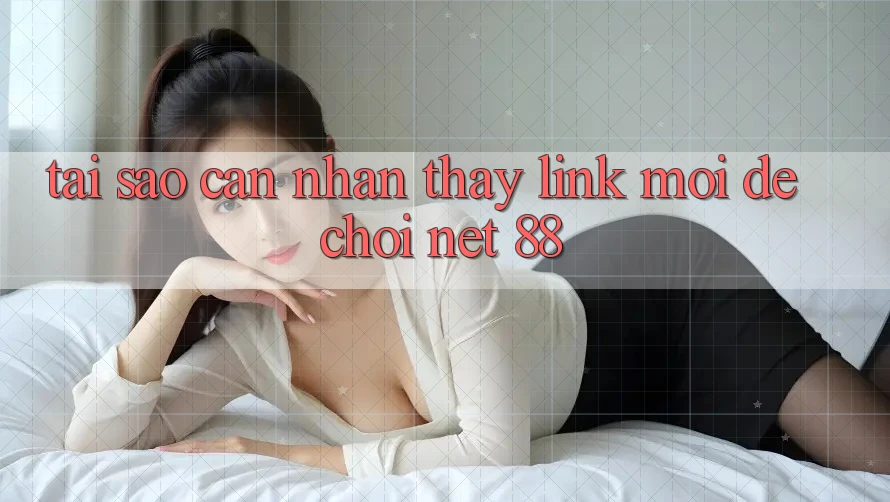 Tại sao cần nhận thấy link mới để chơi Net 88?