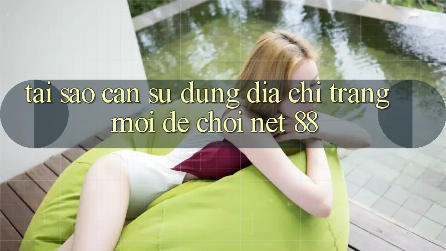 Tại sao cần sử dụng địa chỉ trang mới để chơi Net 88?
