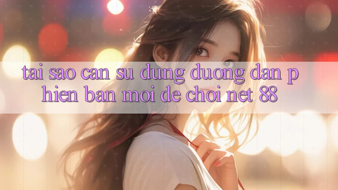 Tại sao cần sử dụng đường dẫn phiên bản mới để chơi Net 88?