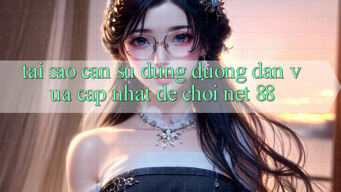 Tại sao cần sử dụng đường dẫn vừa cập nhật để chơi Net 88?