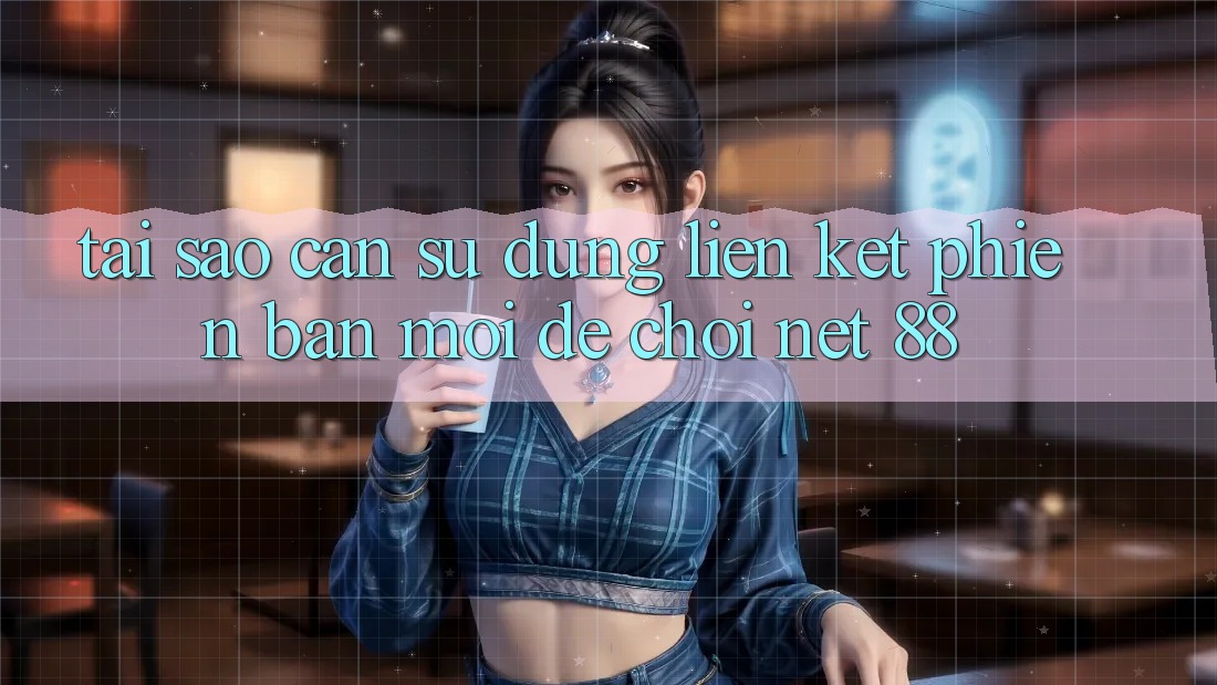 Tại sao cần sử dụng liên kết phiên bản mới để chơi Net 88?