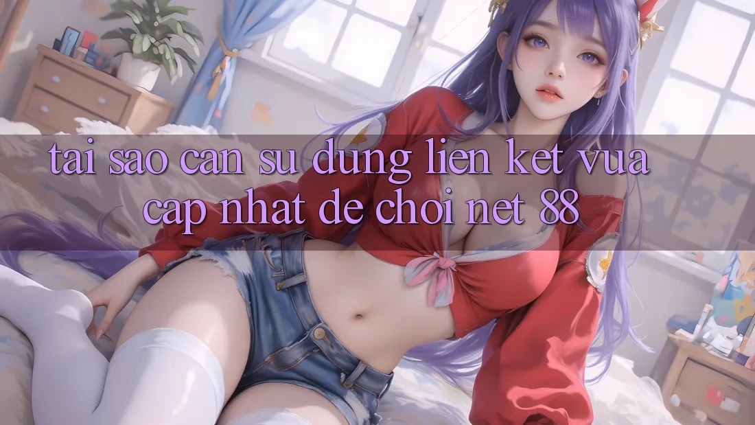 Tại sao cần sử dụng liên kết vừa cập nhật để chơi Net 88?