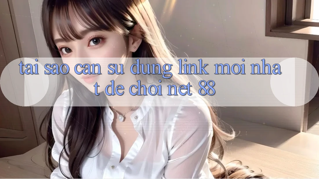 Tại sao cần sử dụng link mới nhất để chơi Net 88?