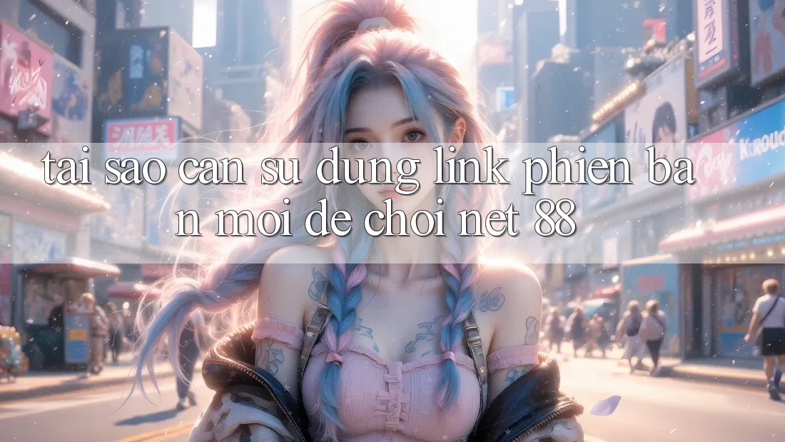 Tại sao cần sử dụng link phiên bản mới để chơi Net 88?