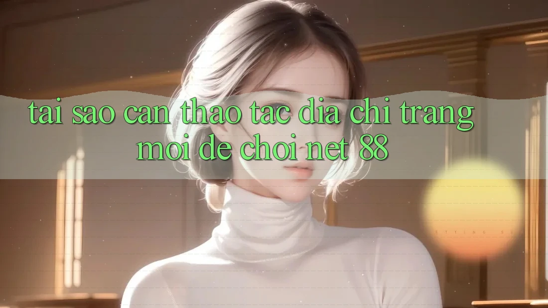Tại sao cần thao tác địa chỉ trang mới để chơi Net 88?