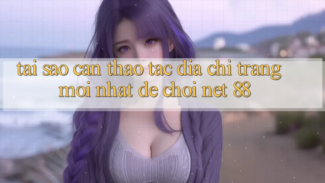 Tại sao cần thao tác địa chỉ trang mới nhất để chơi Net 88?