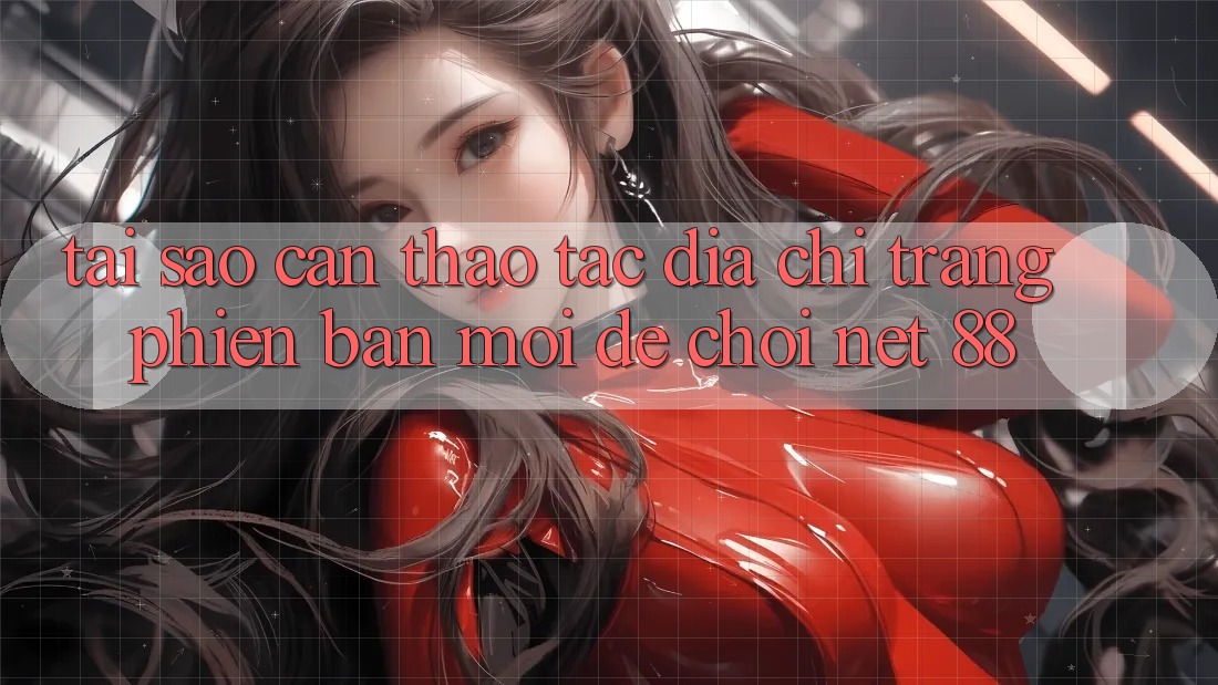 Tại sao cần thao tác địa chỉ trang phiên bản mới để chơi Net 88?