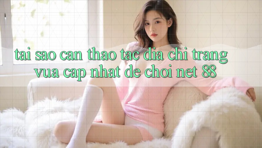 Tại sao cần thao tác địa chỉ trang vừa cập nhật để chơi Net 88?