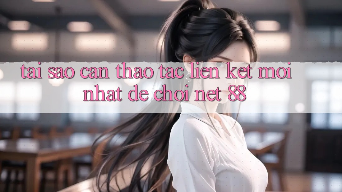 Tại sao cần thao tác liên kết mới nhất để chơi Net 88? Tại sao cần thao tác liên kết mới nhất để chơi Net 88?