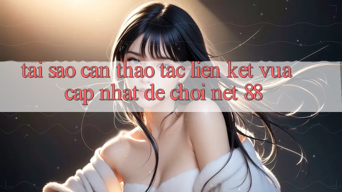 Tại sao cần thao tác liên kết vừa cập nhật để chơi Net 88?