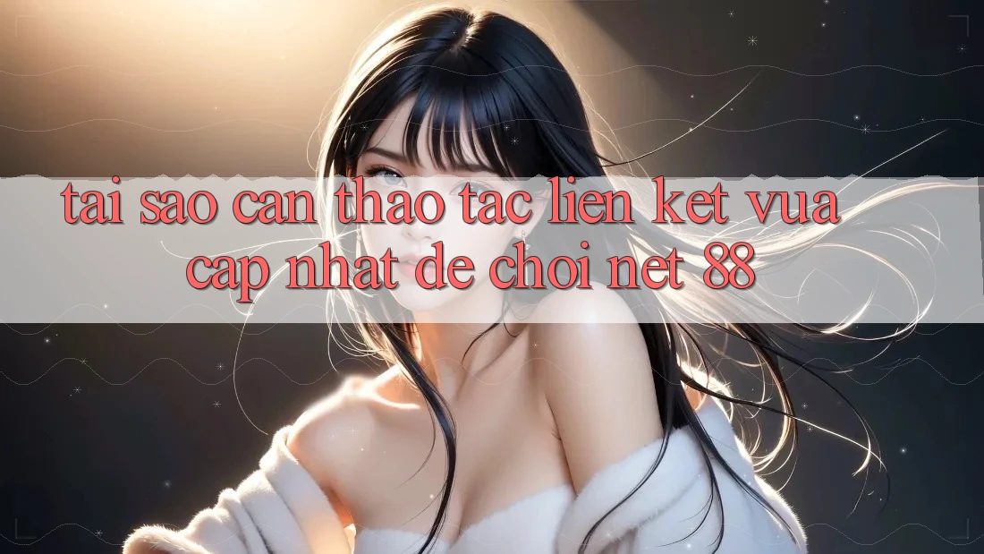 Tại sao cần thao tác liên kết vừa cập nhật để chơi Net 88?