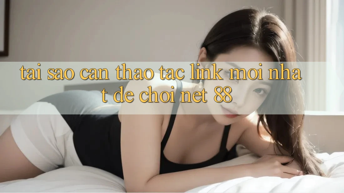 Tại sao cần thao tác link mới nhất để chơi Net 88?
