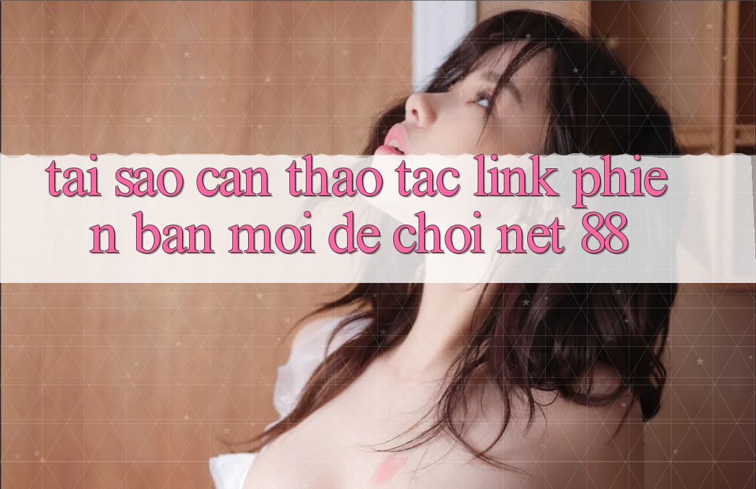 Tại sao cần thao tác link phiên bản mới để chơi Net 88?