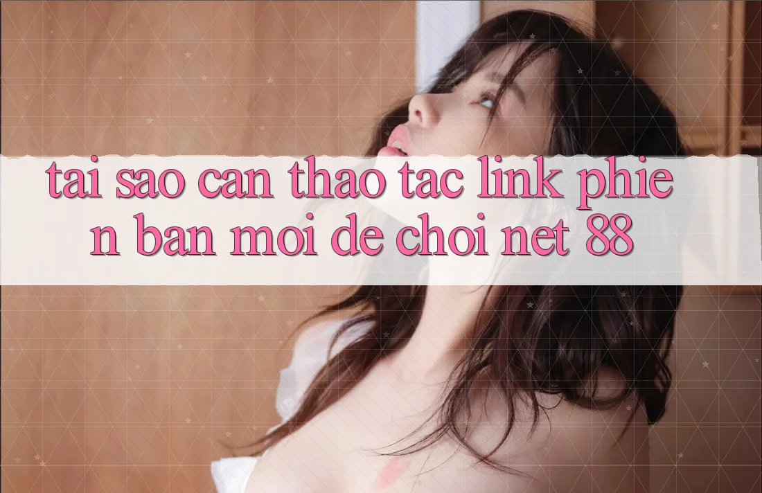 Tại sao cần thao tác link phiên bản mới để chơi Net 88?