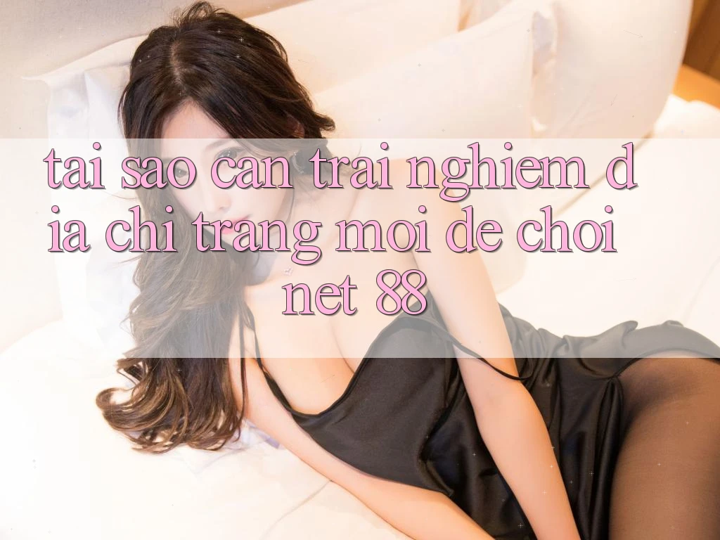 Tại sao cần trải nghiệm địa chỉ trang mới để chơi Net 88?
