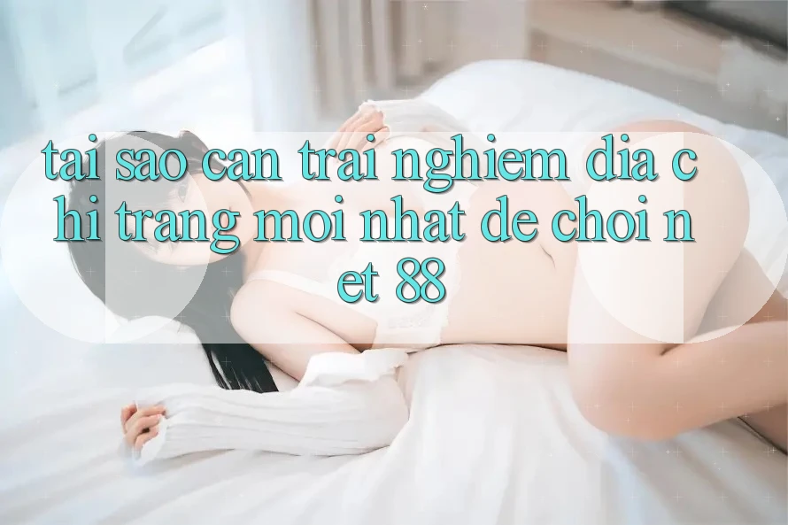 Tại sao cần trải nghiệm địa chỉ trang mới nhất để chơi Net 88?