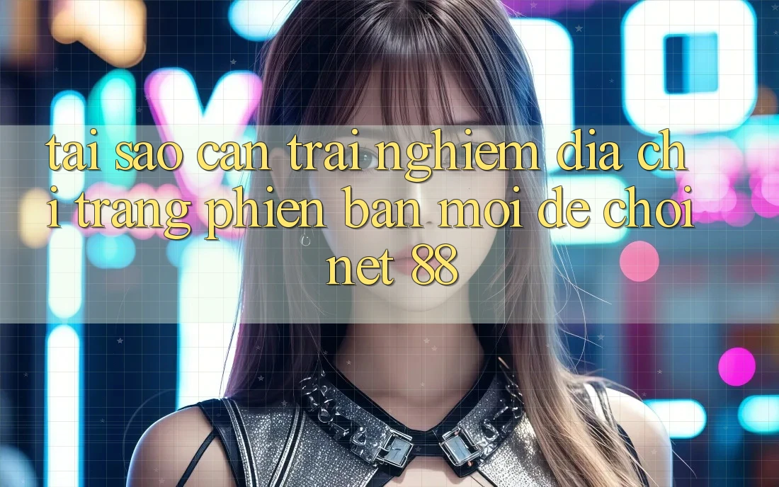 Tại sao cần trải nghiệm địa chỉ trang phiên bản mới để chơi Net 88?