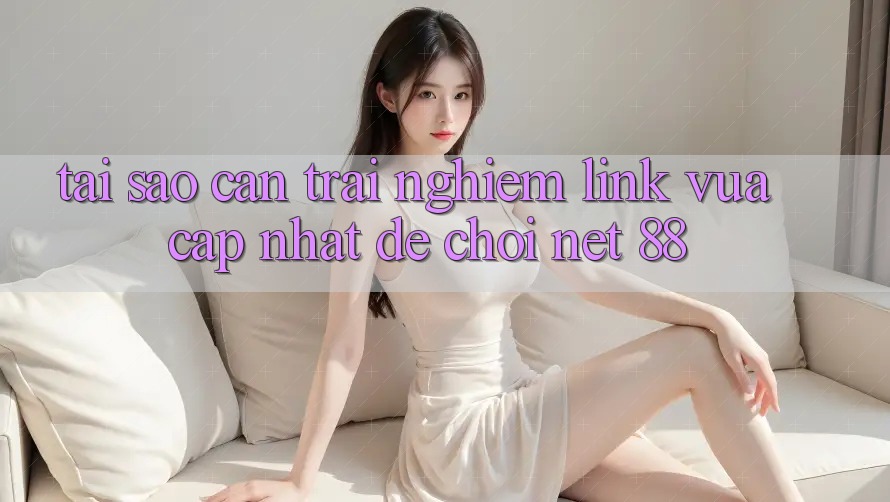 Tại sao cần trải nghiệm link vừa cập nhật để chơi Net 88?