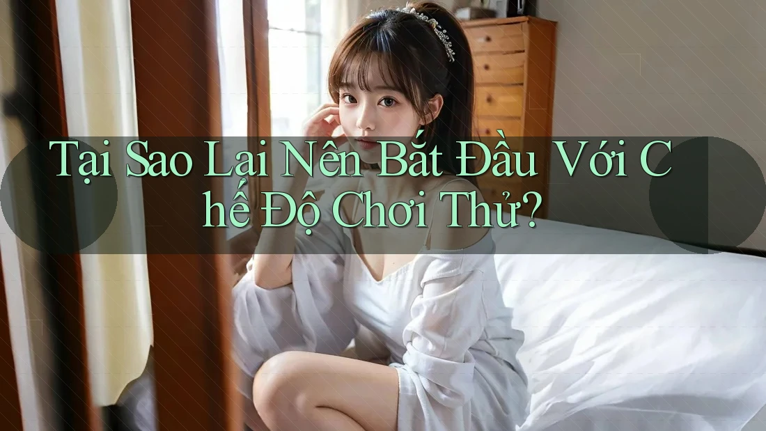 Tại Sao Lại Nên Bắt Đầu Với Chế Độ Chơi Thử?