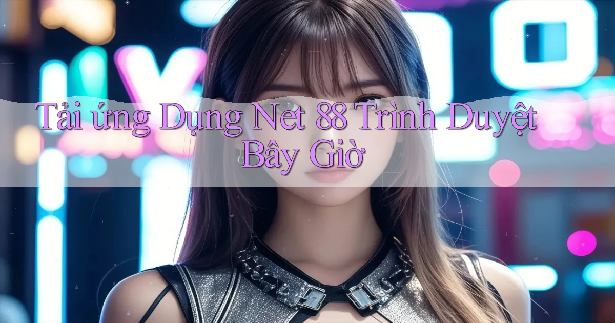 tải ứng dụng net 88 trình duyệt bây giờ