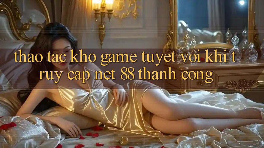 Thao tác kho game tuyệt vời khi truy cập Net 88 thành công