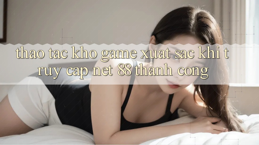 Thao tác kho game xuất sắc khi truy cập Net 88 thành công