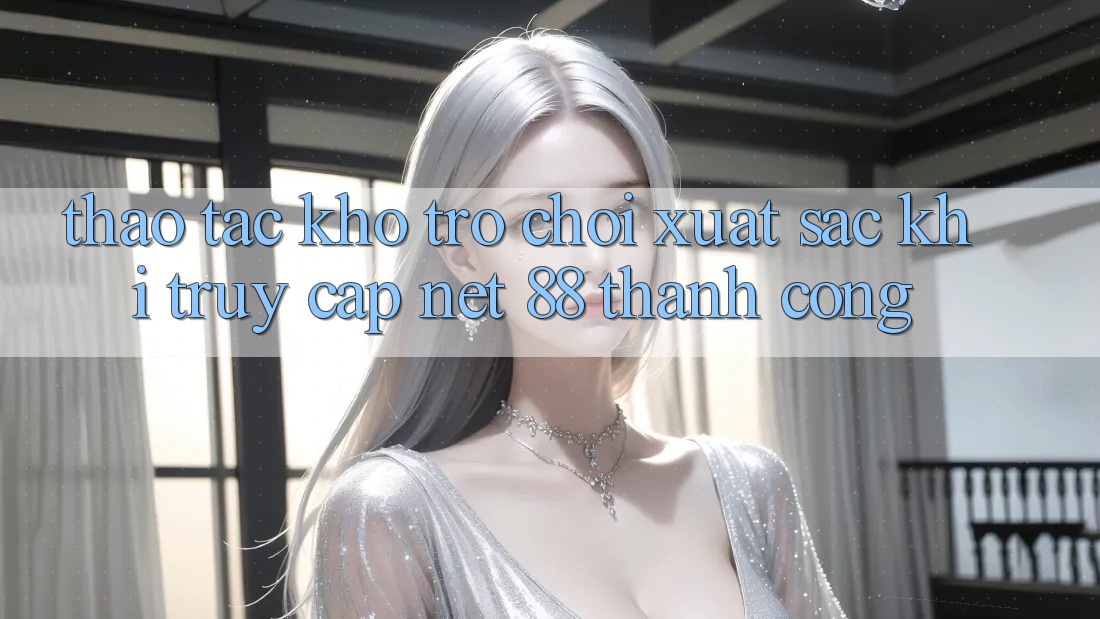 Thao tác kho trò chơi xuất sắc khi truy cập Net 88 thành công